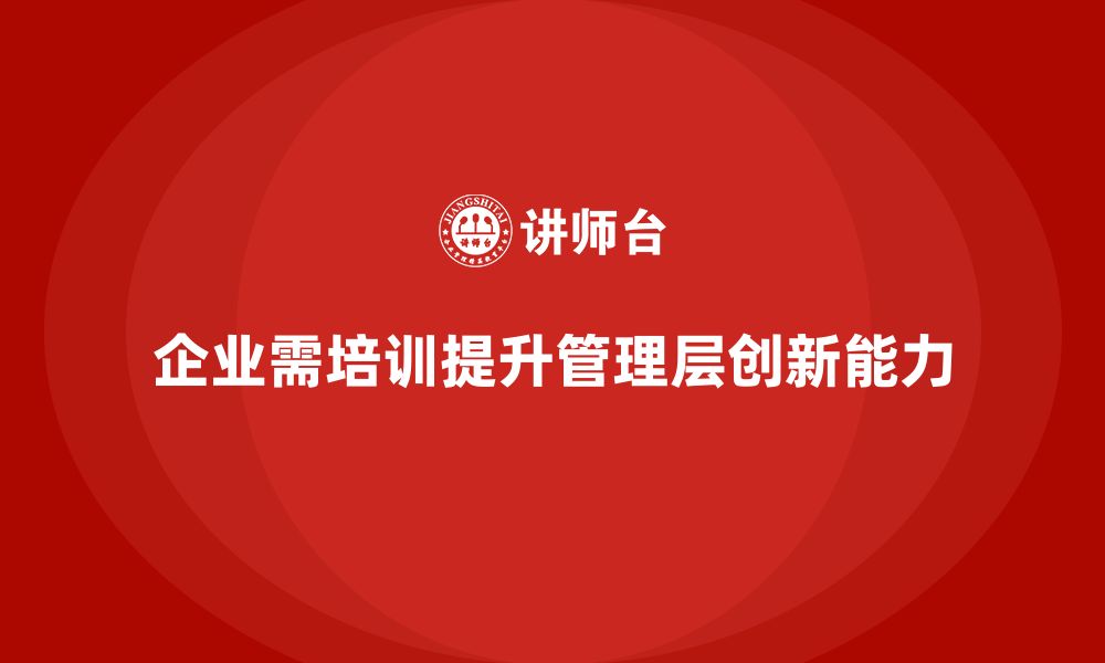 文章企业管理层培训：如何通过培训加强领导层的创新能力的缩略图