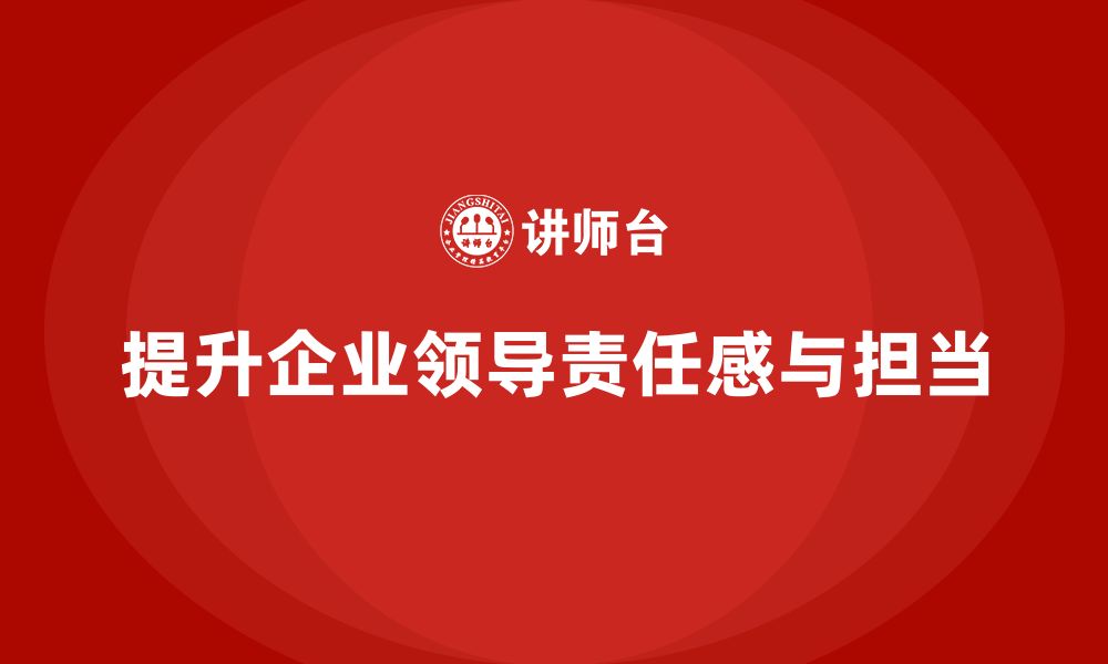 提升企业领导责任感与担当