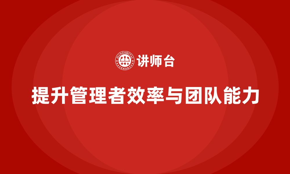 文章企业管理层培训：如何提升管理者的工作效率与团队管理能力的缩略图