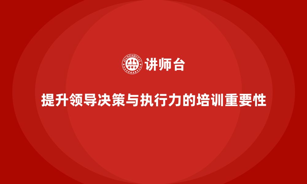 文章企业管理层培训：如何通过有效培训提升领导的决策与执行力的缩略图