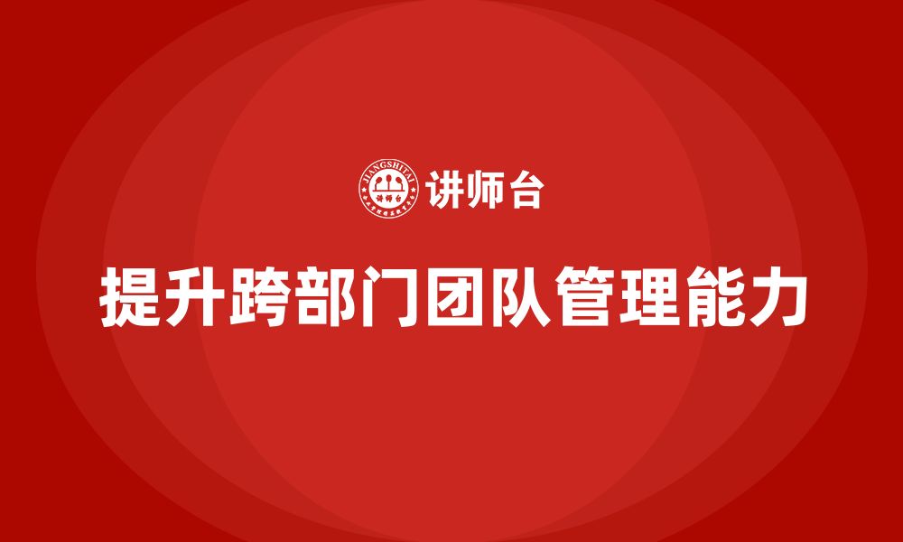 文章企业管理层培训：如何帮助领导层有效管理跨部门团队的缩略图