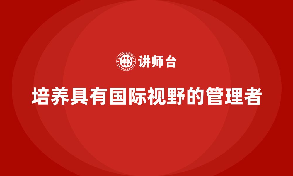 文章企业管理层培训：如何培养具有国际视野的管理者的缩略图