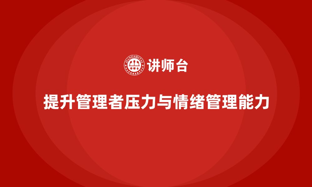 文章企业管理层培训：如何提升管理者的压力管理与情绪调控能力的缩略图