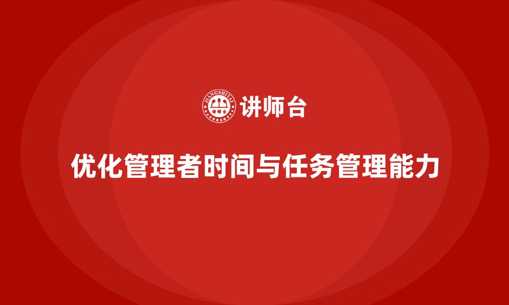 文章企业管理层培训：如何优化管理者的时间与任务管理能力的缩略图