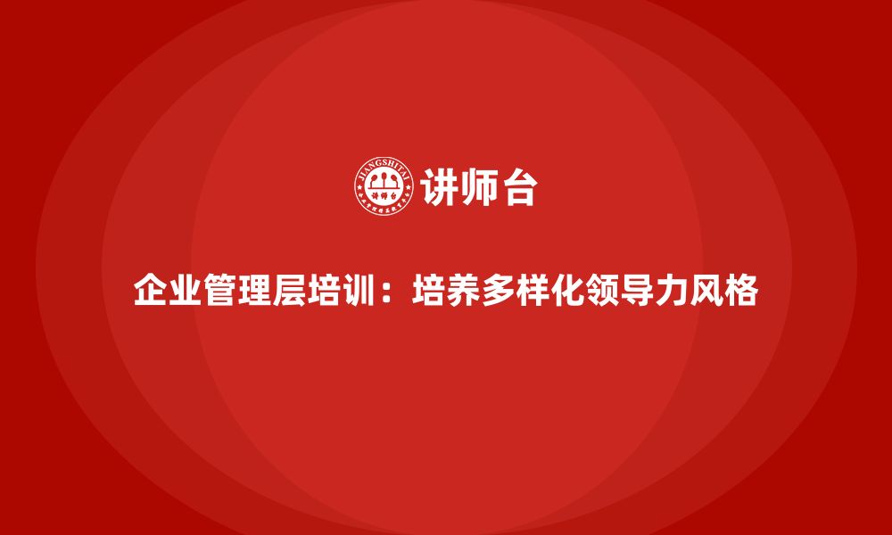 文章企业管理层培训：如何培养多样化的领导力风格的缩略图