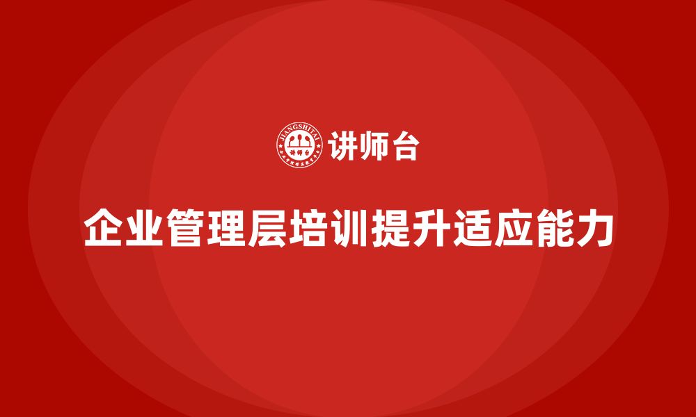 文章企业管理层培训：如何帮助管理者适应企业的快速变化的缩略图