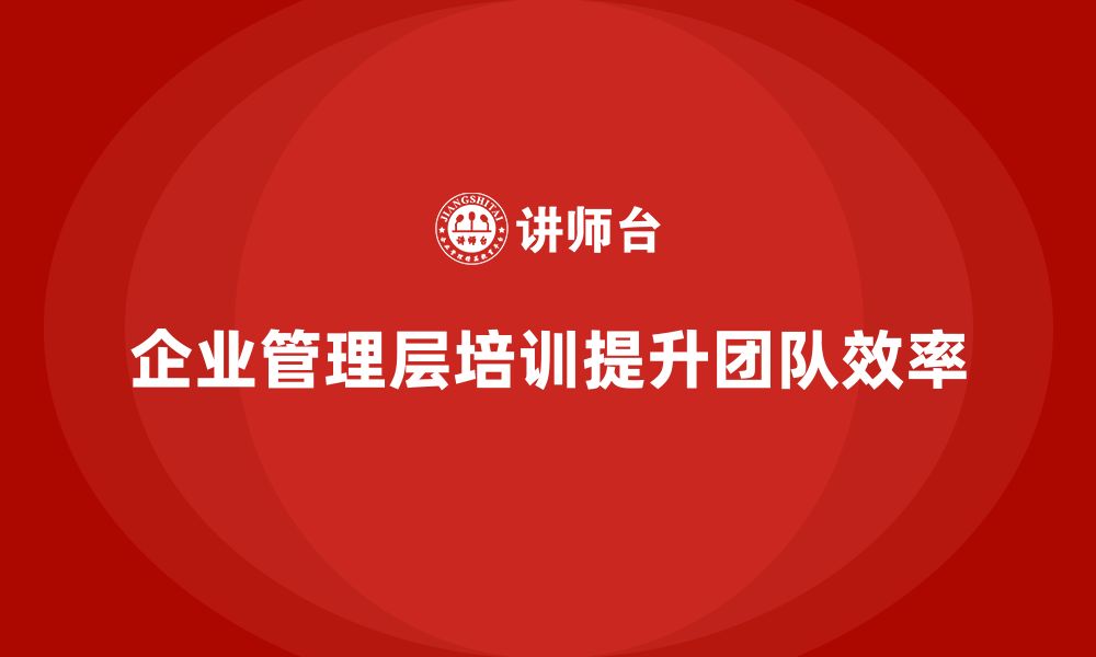 文章企业管理层培训：打造高效团队的关键要素的缩略图