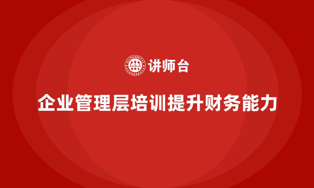 文章企业管理层培训如何提升企业的财务管理能力？的缩略图