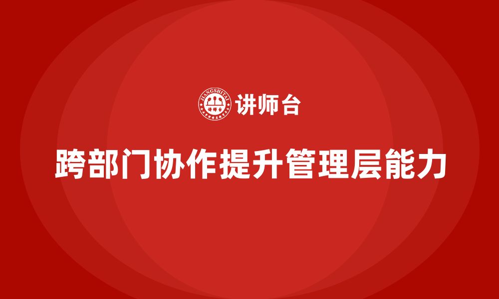 文章企业管理层培训如何提升跨部门的协作能力？的缩略图