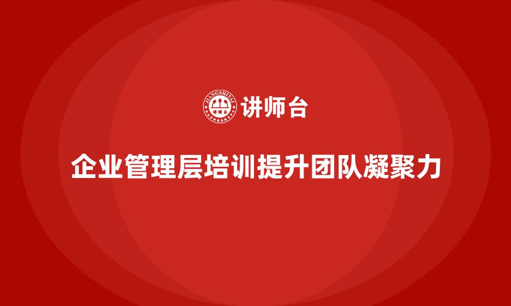 文章企业管理层培训如何提升团队的凝聚力与战斗力？的缩略图