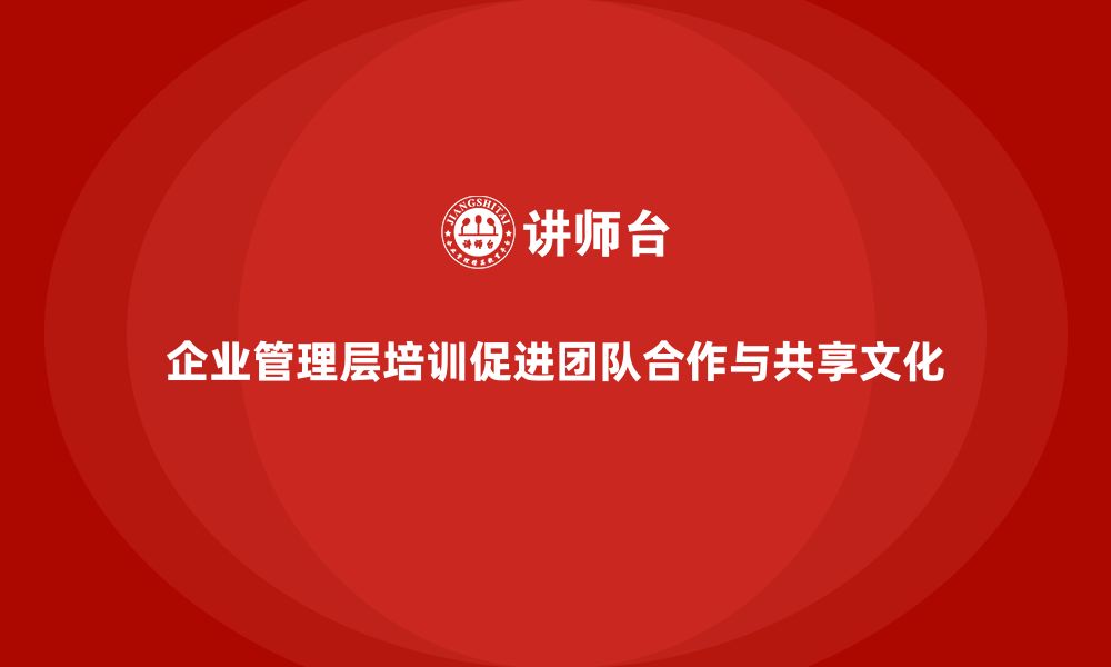 文章企业管理层培训如何加强团队合作与共享文化？的缩略图