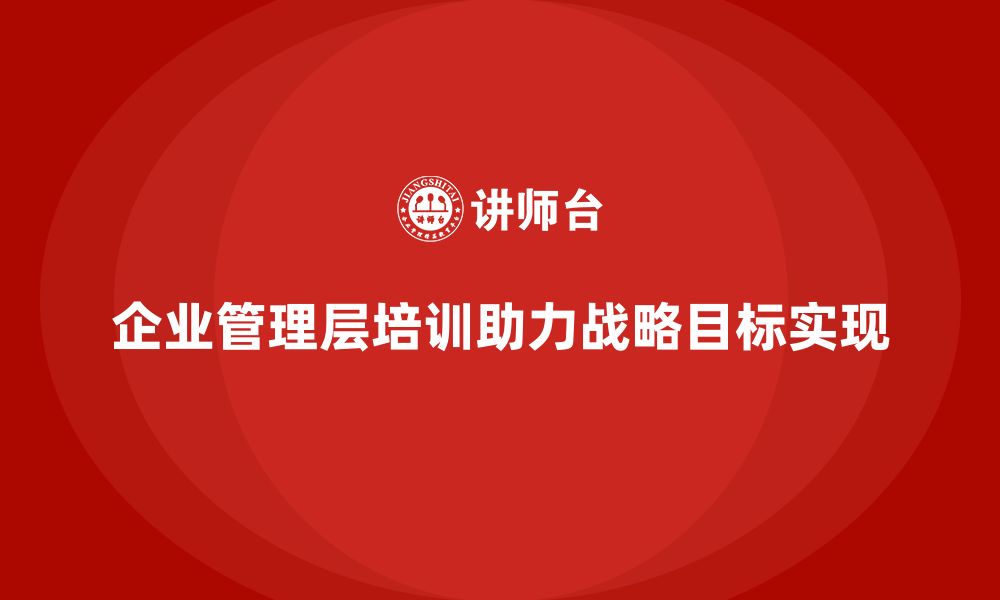 文章企业管理层培训如何帮助公司制定和实施战略目标？的缩略图