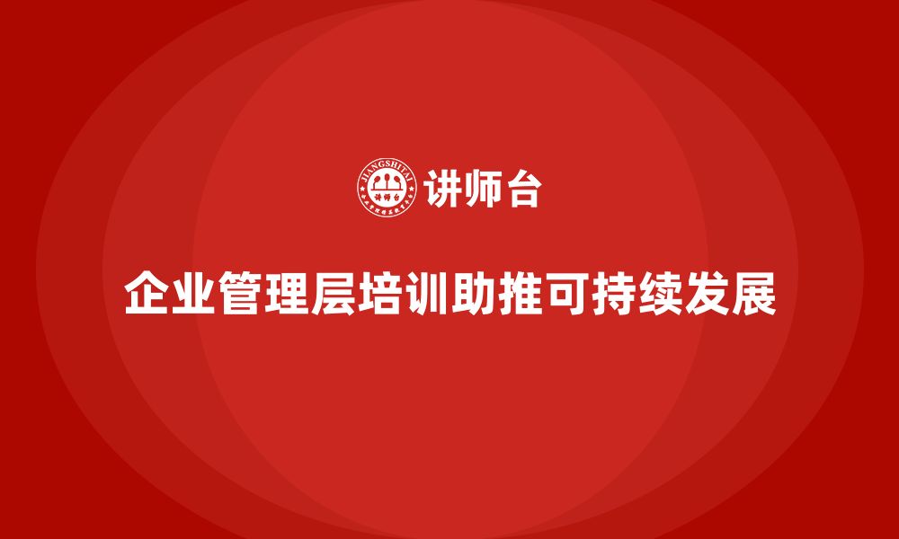 文章企业管理层培训如何帮助公司实现可持续发展？的缩略图