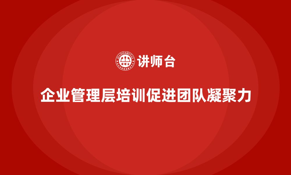 文章企业管理层培训如何帮助公司提升团队的凝聚力？的缩略图