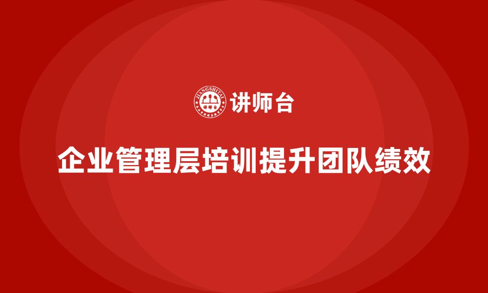 文章企业管理层培训如何帮助公司提升团队绩效？的缩略图