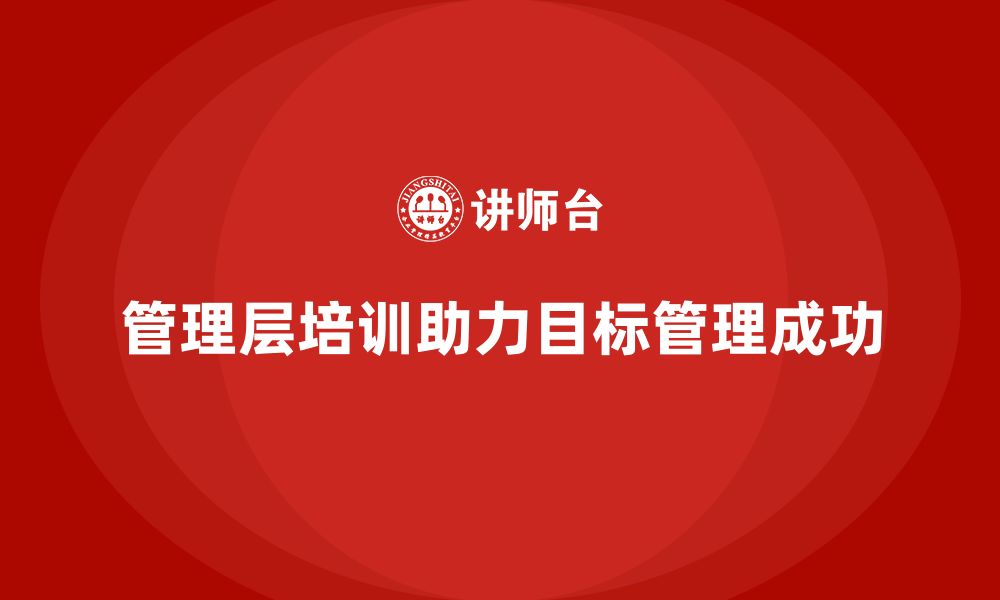 文章企业管理层培训如何帮助公司实现目标管理？的缩略图