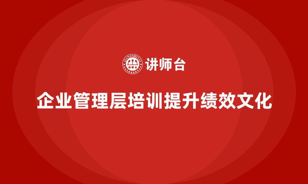 文章企业管理层培训如何帮助公司提升绩效导向的文化？的缩略图