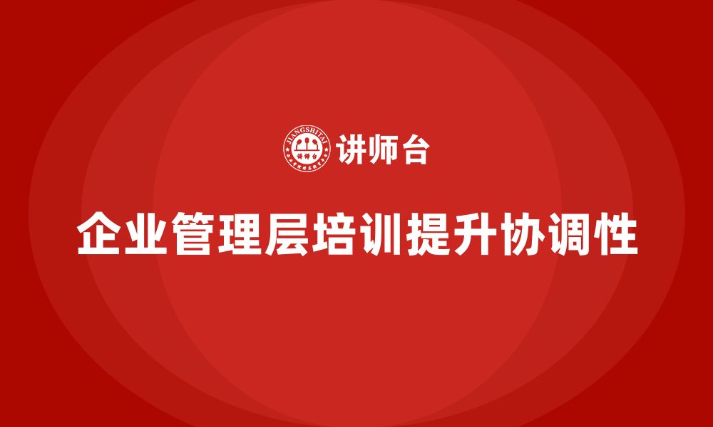 文章企业管理层培训如何帮助公司提高企业内部的协调性？的缩略图