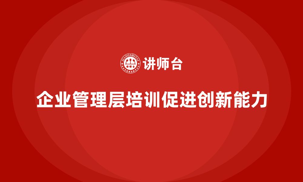 文章企业管理层培训如何提升公司创新能力？的缩略图