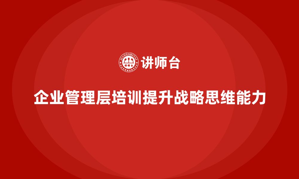 文章企业管理层培训如何帮助公司强化战略思维能力？的缩略图