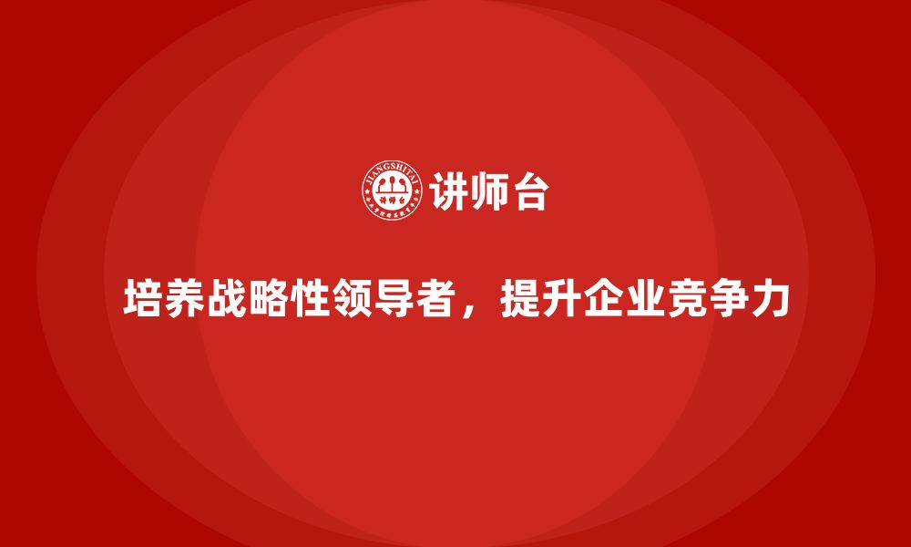 文章如何通过企业管理层培训培养战略性领导者？的缩略图