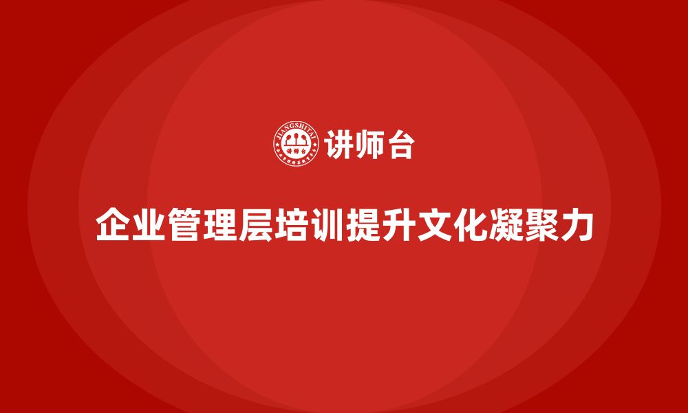 文章企业管理层培训提升公司文化，增强凝聚力的缩略图