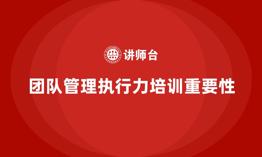 文章企业管理层培训如何提升团队管理的执行力？的缩略图