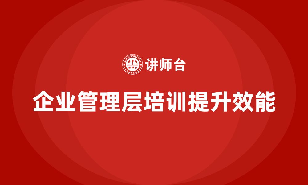 文章企业管理层培训如何帮助公司提升管理效能？的缩略图