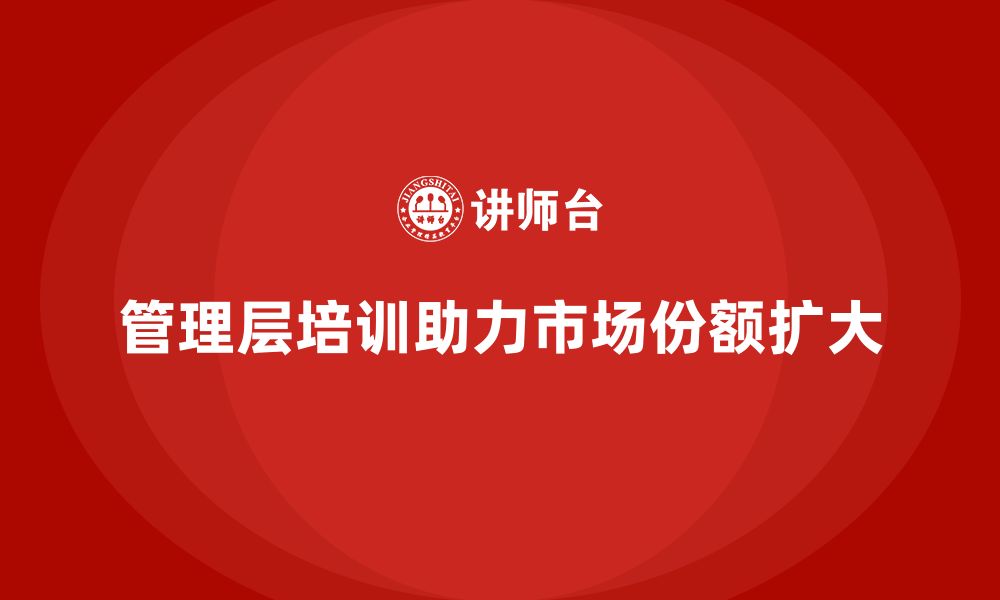 文章企业管理层培训如何帮助企业扩大市场份额？的缩略图