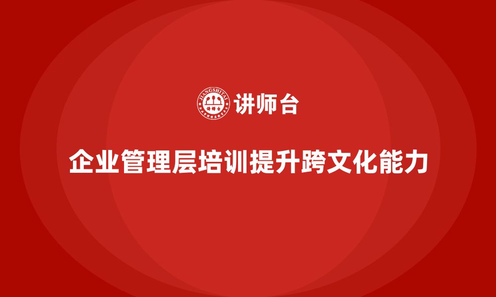 文章企业管理层培训如何提高跨文化管理能力？的缩略图