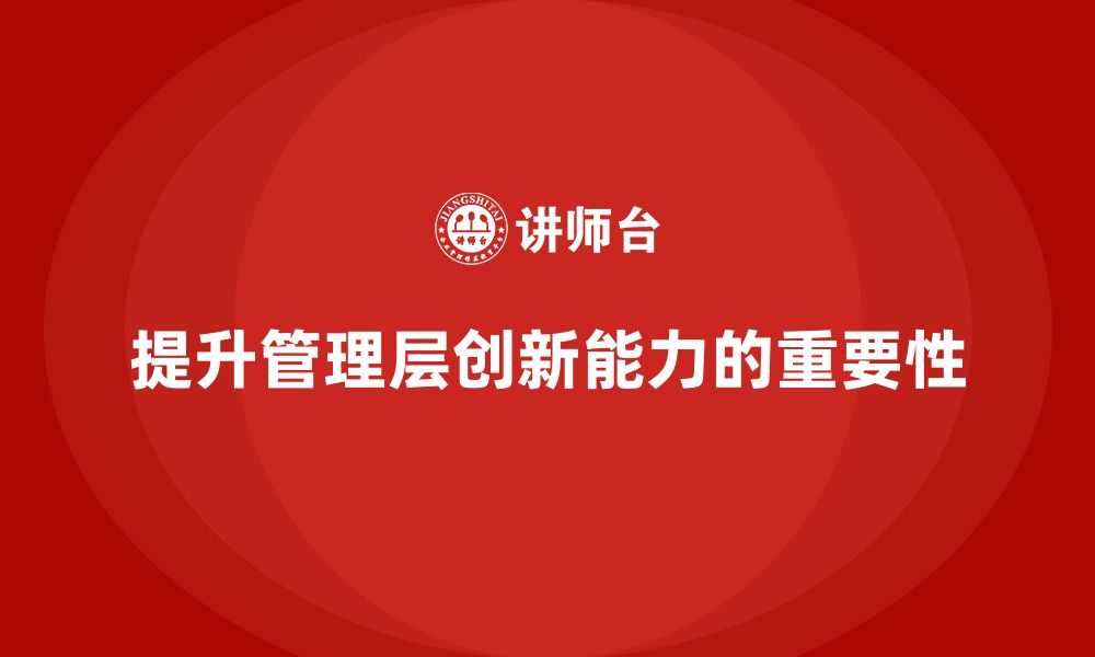 文章企业管理层培训如何帮助管理者提高创新能力？的缩略图