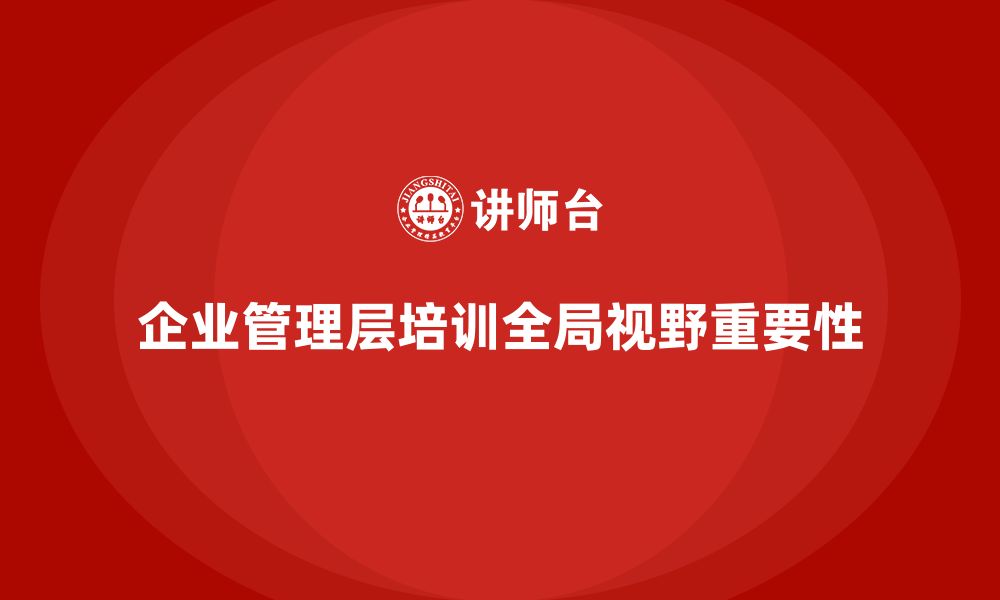 文章企业管理层培训如何培养全局视野的领导者？的缩略图