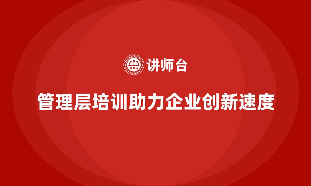 文章企业管理层培训如何提升企业的创新速度？的缩略图