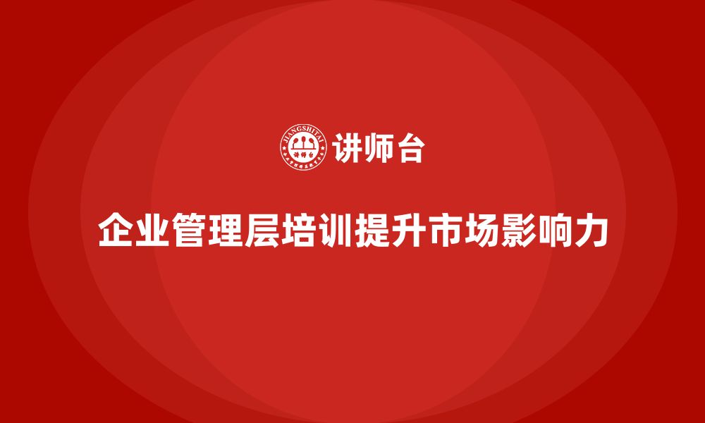 文章企业管理层培训如何增强公司在市场中的影响力？的缩略图