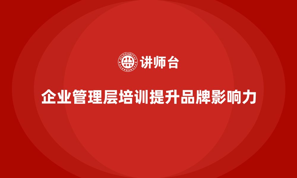 文章企业管理层培训如何提升公司的品牌影响力？的缩略图