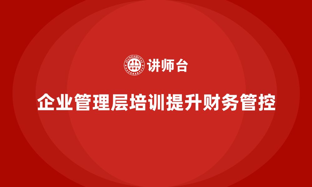 文章企业管理层培训如何帮助公司提升财务管控能力？的缩略图