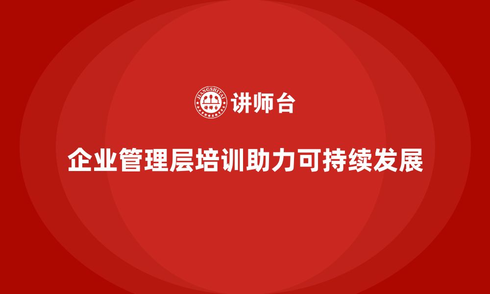 文章企业管理层培训如何帮助企业突破管理局限？的缩略图