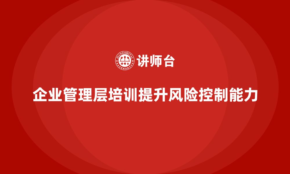 文章企业管理层培训如何提升企业的风险控制能力？的缩略图