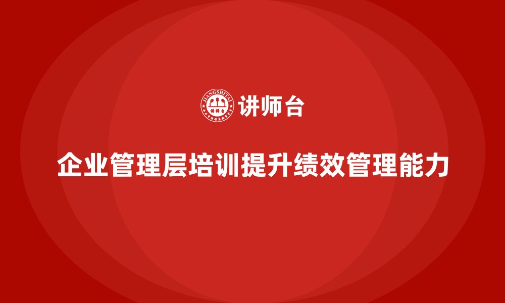 文章企业管理层培训如何帮助公司提升绩效管理能力？的缩略图