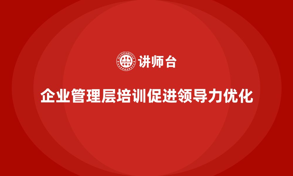 企业管理层培训促进领导力优化