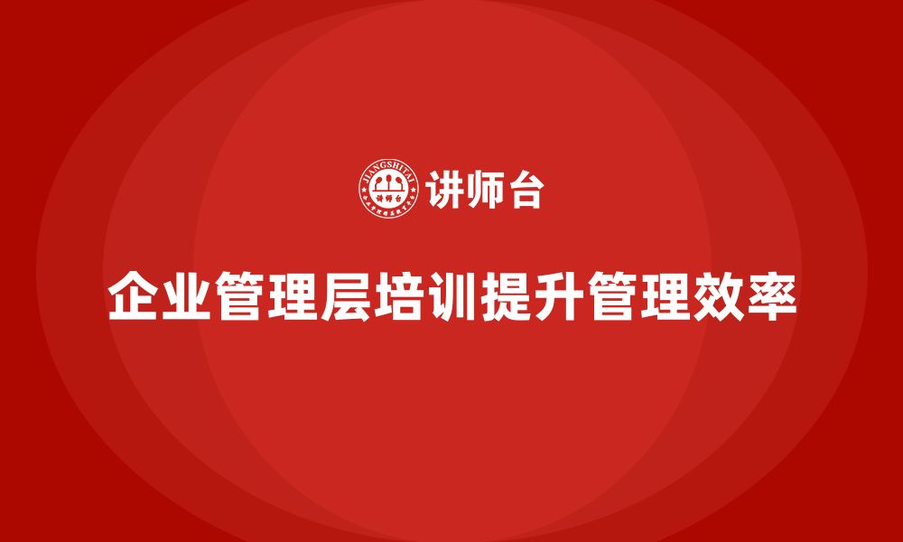 文章企业管理层培训如何帮助公司完善内部管理流程？的缩略图