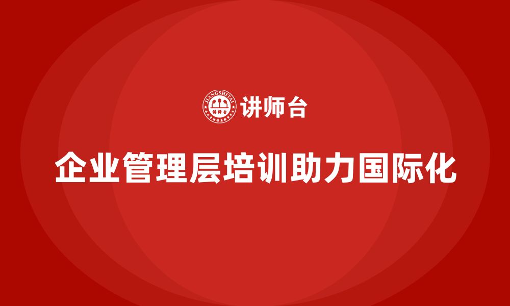 文章企业管理层培训如何助力公司走向国际化？的缩略图