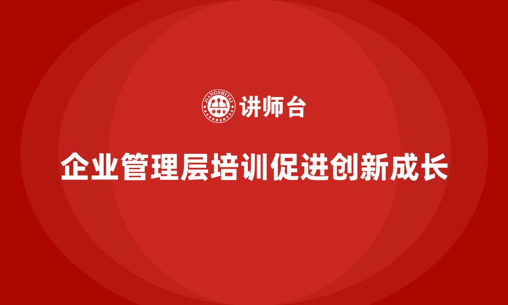 文章企业管理层培训如何助力公司管理创新与成长？的缩略图