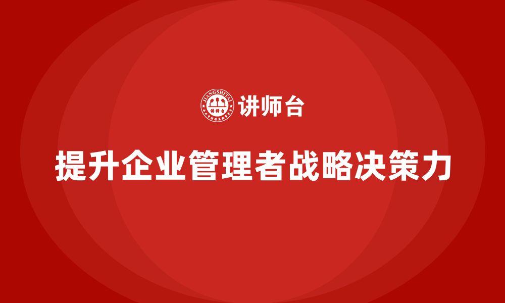 文章企业管理层培训如何提升管理者的战略决策力？的缩略图