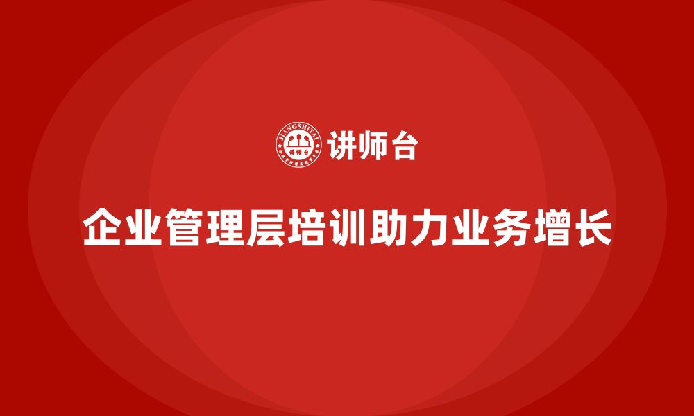 文章企业管理层培训如何帮助企业打破业务增长瓶颈？的缩略图