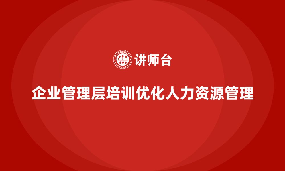 文章企业管理层培训如何助力公司优化人力资源管理？的缩略图