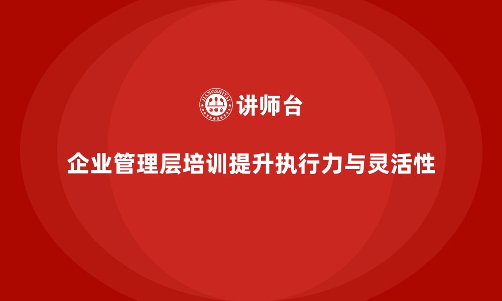 文章企业管理层培训如何提升公司战略执行力与灵活性？的缩略图