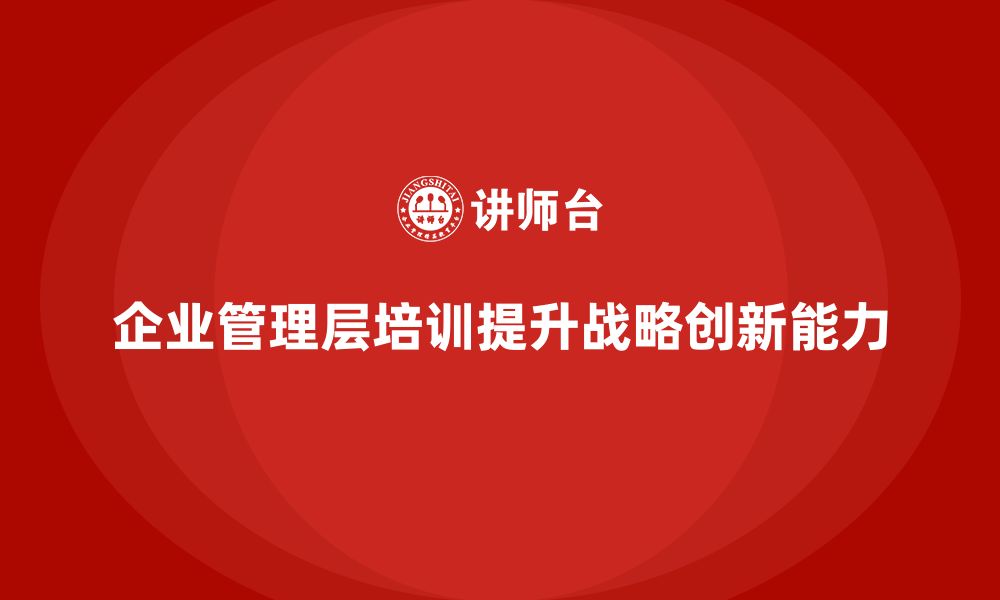 文章企业管理层培训如何帮助企业增强战略创新能力？的缩略图