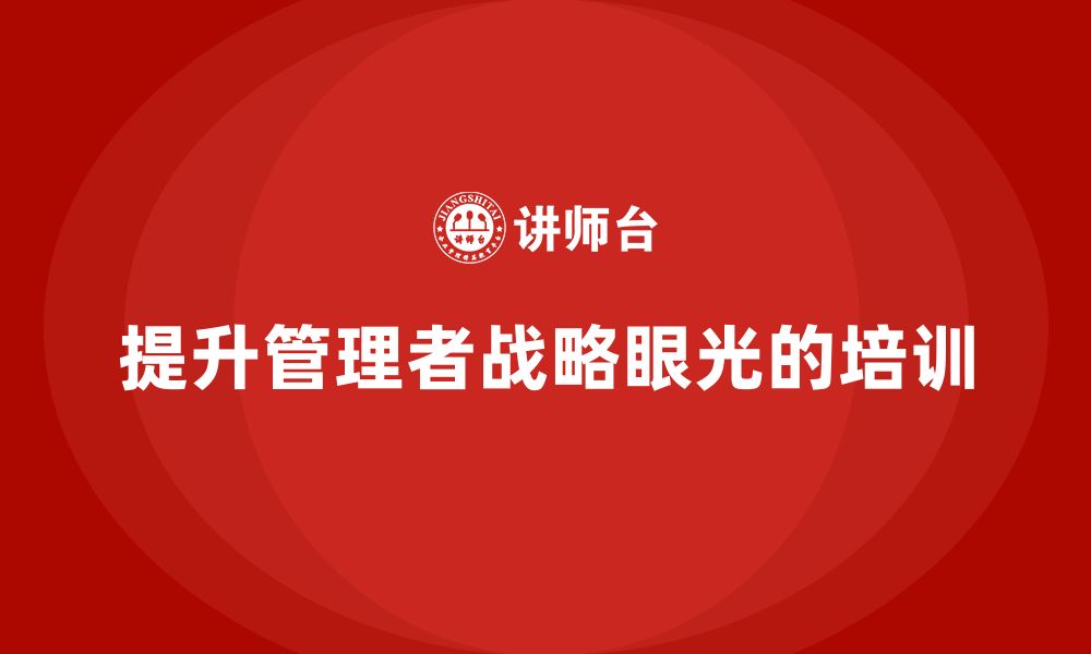 文章企业管理层培训如何提升高层管理者的战略眼光？的缩略图