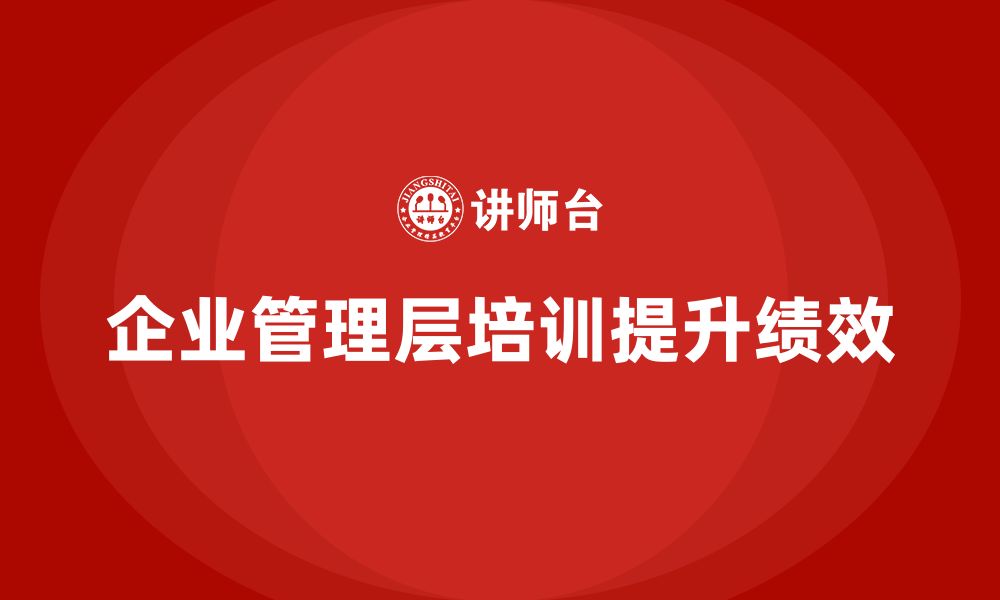 文章企业管理层培训如何提升公司绩效评估和管理能力？的缩略图